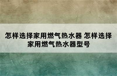 怎样选择家用燃气热水器 怎样选择家用燃气热水器型号